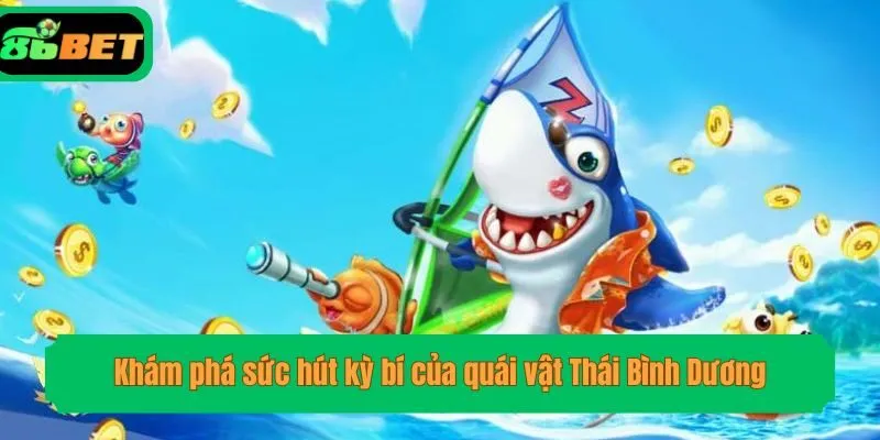 Khám phá sức hút kỳ bí của quái vật Thái Bình Dương